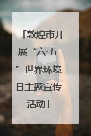 敦煌市开展“六·五”世界环境日主题宣传活动