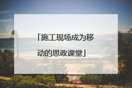 施工现场成为移动的思政课堂