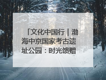 文化中国行｜渤海中京国家考古遗址公园：时光馈赠的宝藏 历史凝固的诗篇