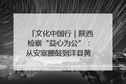 文化中国行｜陕西检察“益心为公”：从安塞腰鼓到洋县黄酒的非遗守护