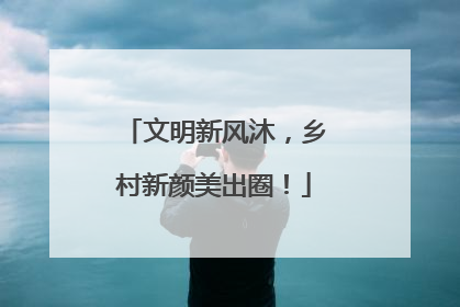 文明新风沐，乡村新颜美出圈！