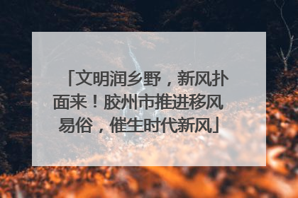 文明润乡野，新风扑面来！胶州市推进移风易俗，催生时代新风