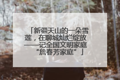 新疆天山的一朵雪莲，在聊城灿烂绽放——记全国文明家庭“詹春芳家庭”