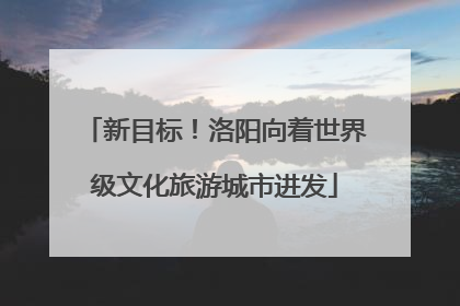 新目标！洛阳向着世界级文化旅游城市进发