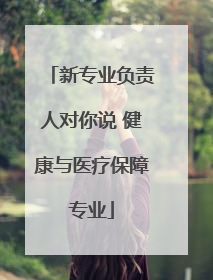 新专业负责人对你说 健康与医疗保障专业