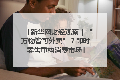 新华网财经观察｜“万物皆可外卖”？即时零售重构消费市场