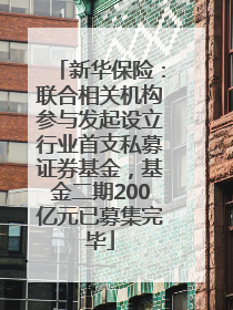 新华保险：联合相关机构参与发起设立行业首支私募证券基金，基金二期200亿元已募集完毕
