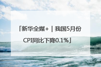 新华全媒+｜我国5月份CPI同比下降0.1%