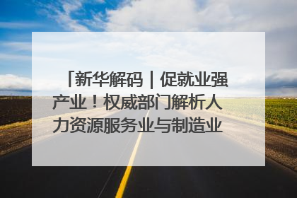 新华解码｜促就业强产业！权威部门解析人力资源服务业与制造业融合发展试点
