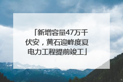 新增容量47万千伏安，黄石迎峰度夏电力工程提前竣工