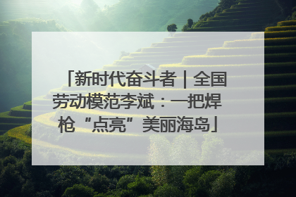 新时代奋斗者｜全国劳动模范李斌：一把焊枪“点亮”美丽海岛