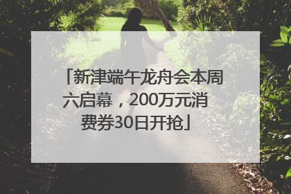 新津端午龙舟会本周六启幕，200万元消费券30日开抢