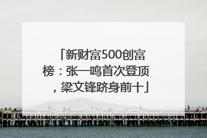 新财富500创富榜：张一鸣首次登顶，梁文锋跻身前十