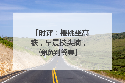 时评：樱桃坐高铁，早晨枝头摘，傍晚到餐桌