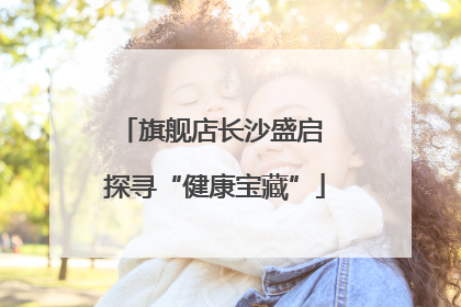 旗舰店长沙盛启 探寻“健康宝藏”