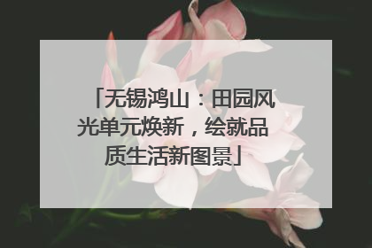 无锡鸿山：田园风光单元焕新，绘就品质生活新图景