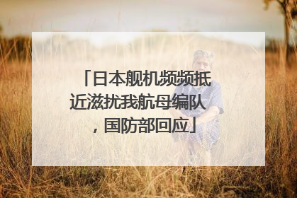 日本舰机频频抵近滋扰我航母编队，国防部回应