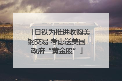 日铁为推进收购美钢交易 考虑送美国政府“黄金股”