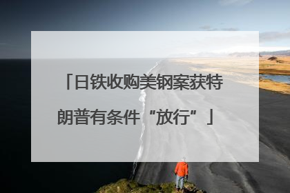 日铁收购美钢案获特朗普有条件“放行”