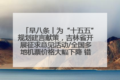早八条丨为“十五五”规划建言献策，吉林省开展征求意见活动/全国多地机票价格大幅下降 错峰游好时机来了