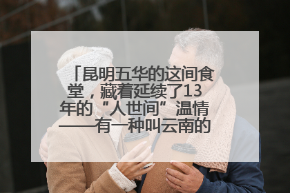 昆明五华的这间食堂，藏着延续了13年的“人世间”温情——有一种叫云南的生活之365天