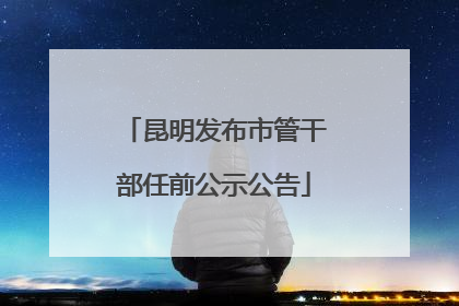 昆明发布市管干部任前公示公告