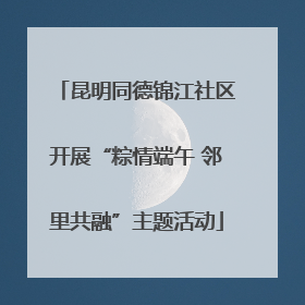 昆明同德锦江社区开展“粽情端午 邻里共融”主题活动