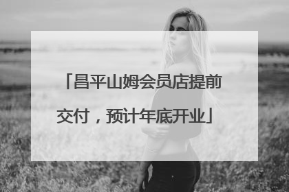 昌平山姆会员店提前交付，预计年底开业