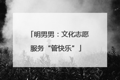 明男男：文化志愿服务“管快乐”