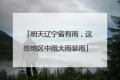 明天辽宁省有雨，这些地区中雨大雨暴雨