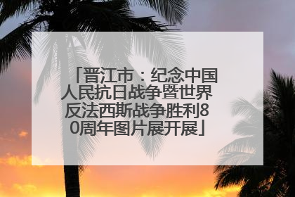 晋江市：纪念中国人民抗日战争暨世界反法西斯战争胜利80周年图片展开展