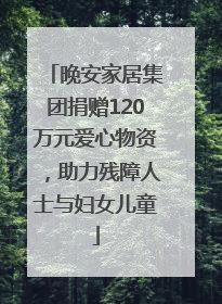 晚安家居集团捐赠120万元爱心物资，助力残障人士与妇女儿童