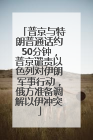 普京与特朗普通话约50分钟，普京谴责以色列对伊朗军事行动，俄方准备调解以伊冲突