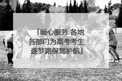 暖心服务 各地各部门为高考考生逐梦路保驾护航