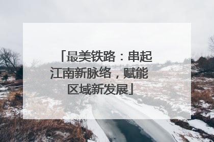 最美铁路：串起江南新脉络，赋能区域新发展