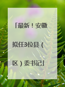 最新！安徽拟任3位县（区）委书记