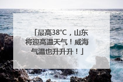 最高38℃，山东将迎高温天气！威海气温也升升升！