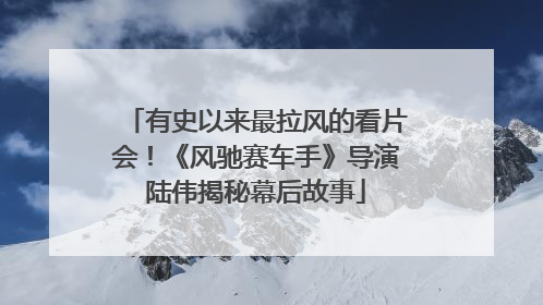 有史以来最拉风的看片会！《风驰赛车手》导演陆伟揭秘幕后故事