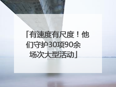 有速度有尺度！他们守护30项90余场次大型活动