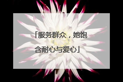 服务群众，她饱含耐心与爱心