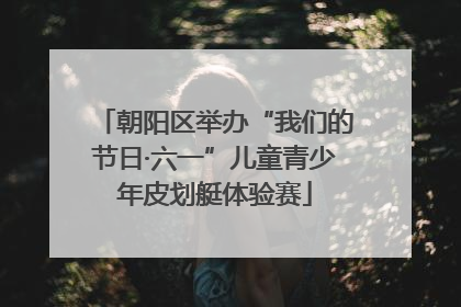 朝阳区举办“我们的节日·六一”儿童青少年皮划艇体验赛