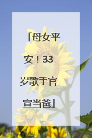 母女平安！33岁歌手官宣当爸