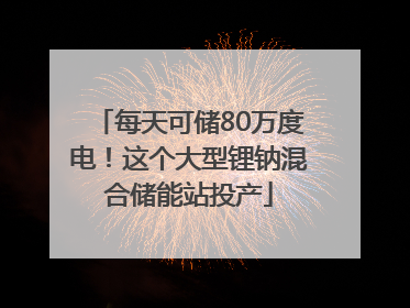每天可储80万度电！这个大型锂钠混合储能站投产
