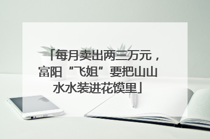 每月卖出两三万元，富阳“飞姐”要把山山水水装进花馍里