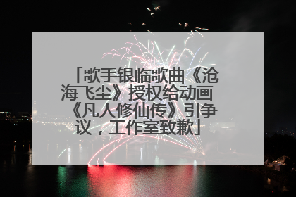 歌手银临歌曲《沧海飞尘》授权给动画《凡人修仙传》引争议，工作室致歉