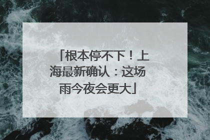 根本停不下！上海最新确认：这场雨今夜会更大