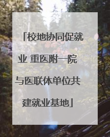 校地协同促就业 重医附一院与医联体单位共建就业基地