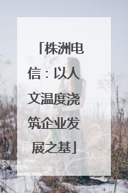 株洲电信：以人文温度浇筑企业发展之基