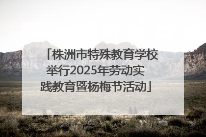 株洲市特殊教育学校举行2025年劳动实践教育暨杨梅节活动