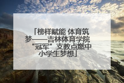 榜样赋能 体育筑梦——吉林体育学院“冠军”支教点燃中小学生梦想